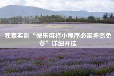 独家实测“微乐麻将小程序必赢神器免费”详细开挂