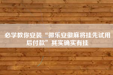 必学教你安装“微乐安徽麻将挂先试用后付款	”其实确实有挂