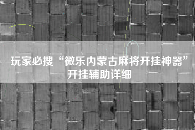 玩家必搜“微乐内蒙古麻将开挂神器”开挂辅助详细