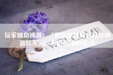 玩家辅助神器：“微信雀神麻将开挂神器红龙poker有透视辅助挂(太
