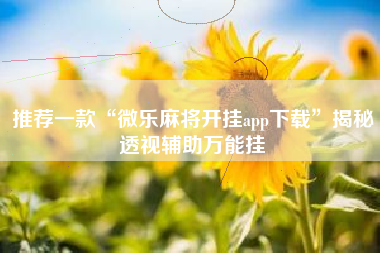 推荐一款“微乐麻将开挂app下载	”揭秘透视辅助万能挂