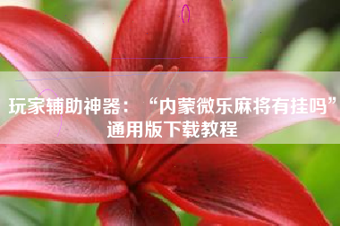 玩家辅助神器：“内蒙微乐麻将有挂吗	”通用版下载教程