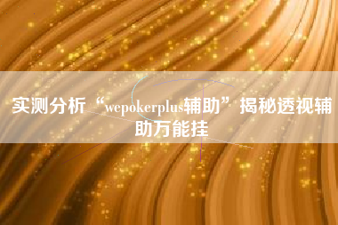 实测分析“wepokerplus辅助”揭秘透视辅助万能挂