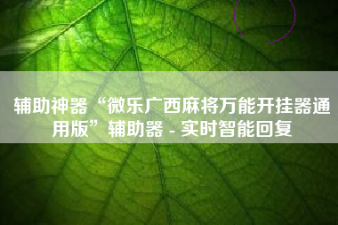 辅助神器“微乐广西麻将万能开挂器通用版	”辅助器 - 实时智能回复