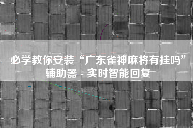 必学教你安装“广东雀神麻将有挂吗	”辅助器 - 实时智能回复