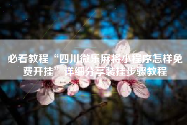 必看教程“四川微乐麻将小程序怎样免费开挂”详细分享装挂步骤教程