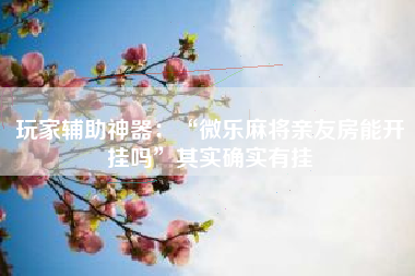 玩家辅助神器：“微乐麻将亲友房能开挂吗	”其实确实有挂