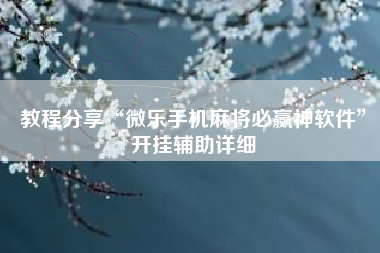 教程分享“微乐手机麻将必赢神软件”开挂辅助详细