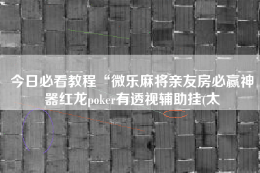 今日必看教程“微乐麻将亲友房必赢神器红龙poker有透视辅助挂(太 今日必看教程“微乐麻将亲友房必赢神器红龙poker有透视辅助挂(太