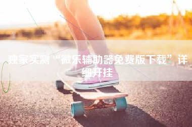 独家实测“微乐辅助器免费版下载	”详细开挂