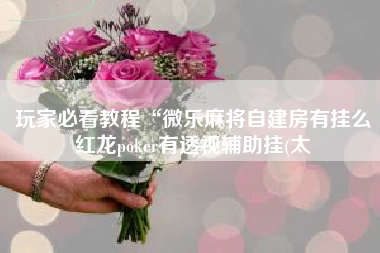 玩家必看教程“微乐麻将自建房有挂么红龙poker有透视辅助挂(太 玩家必看教程“微乐麻将自建房有挂么红龙poker有透视辅助挂(太