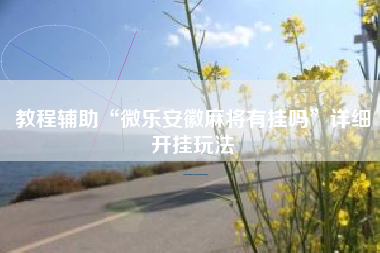 教程辅助“微乐安徽麻将有挂吗”详细开挂玩法