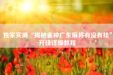 独家实测“揭秘雀神广东麻将有没有挂	”开挂详细教程