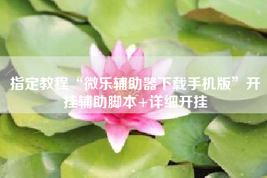 指定教程“微乐辅助器下载手机版	”开挂辅助脚本+详细开挂