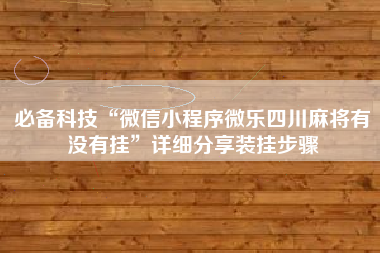 必备科技“微信小程序微乐四川麻将有没有挂	”详细分享装挂步骤