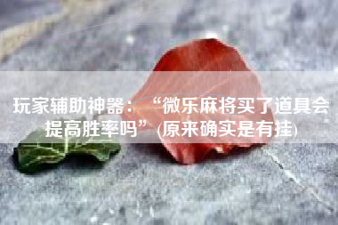 玩家辅助神器：“微乐麻将买了道具会提高胜率吗”(原来确实是有挂)