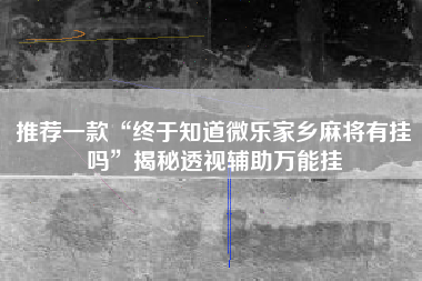 推荐一款“终于知道微乐家乡麻将有挂吗	”揭秘透视辅助万能挂