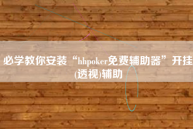 必学教你安装“hhpoker免费辅助器”开挂(透视)辅助