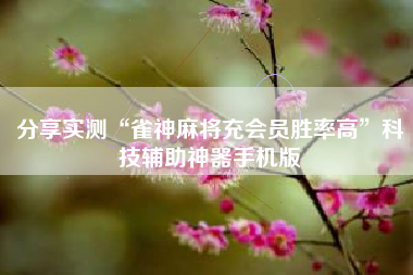 分享实测“雀神麻将充会员胜率高	”科技辅助神器手机版