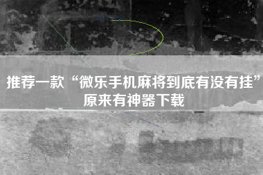 推荐一款“微乐手机麻将到底有没有挂”原来有神器下载