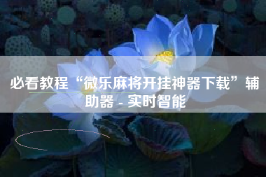 必看教程“微乐麻将开挂神器下载”辅助器 - 实时智能