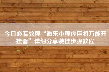 今日必看教程“微乐小程序麻将万能开挂器”详细分享装挂步骤教程