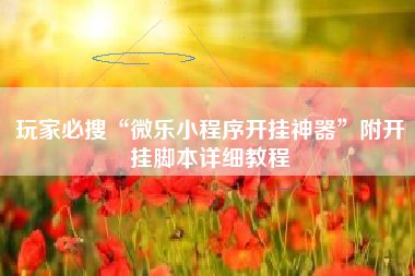 玩家必搜“微乐小程序开挂神器”附开挂脚本详细教程