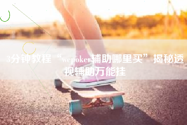 3分钟教程“wepoker辅助哪里买”揭秘透视辅助万能挂