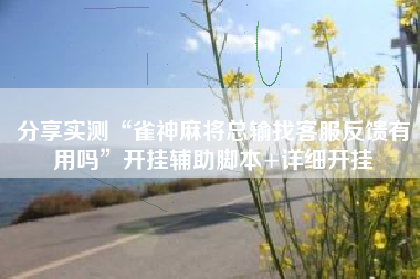 分享实测“雀神麻将总输找客服反馈有用吗”开挂辅助脚本+详细开挂