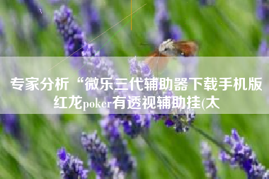 专家分析“微乐三代辅助器下载手机版红龙poker有透视辅助挂(太 专家分析“微乐三代辅助器下载手机版红龙poker有透视辅助挂(太