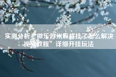 实测分析“微乐苏州麻将挂了怎么解决视频教程”详细开挂玩法