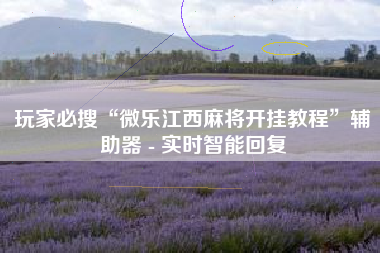 玩家必搜“微乐江西麻将开挂教程”辅助器 - 实时智能回复