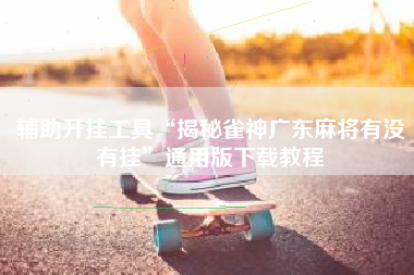 辅助开挂工具“揭秘雀神广东麻将有没有挂”通用版下载教程