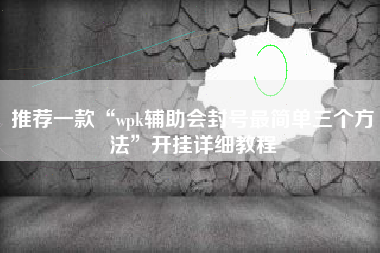 推荐一款“wpk辅助会封号最简单三个方法	”开挂详细教程