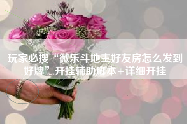 玩家必搜“微乐斗地主好友房怎么发到好牌	”开挂辅助脚本+详细开挂