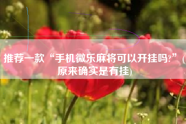 推荐一款“手机微乐麻将可以开挂吗?”(原来确实是有挂)