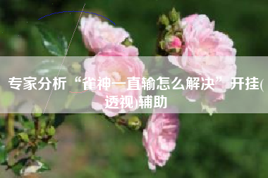 专家分析“雀神一直输怎么解决”开挂(透视)辅助