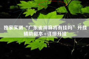 独家实测“广东雀神麻将有挂吗”开挂辅助脚本+详细开挂