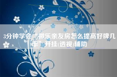 3分钟学会“微乐亲友房怎么提高好牌几率”开挂(透视)辅助