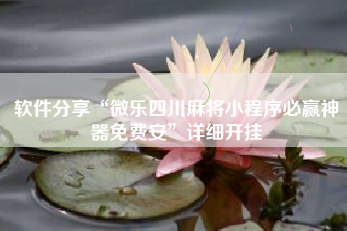 软件分享“微乐四川麻将小程序必赢神器免费安”详细开挂