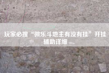 玩家必搜“微乐斗地主有没有挂”开挂辅助详细