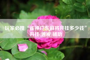 玩家必搜“雀神广东麻将开挂多少钱	”开挂(透视)辅助