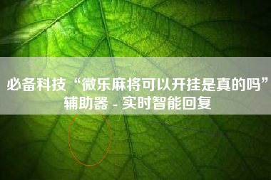 必备科技“微乐麻将可以开挂是真的吗”辅助器 - 实时智能回复