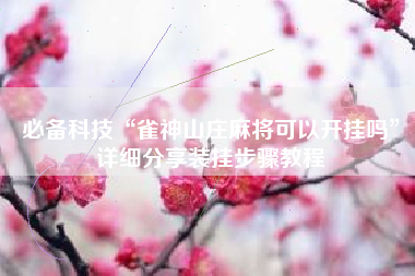 必备科技“雀神山庄麻将可以开挂吗	”详细分享装挂步骤教程