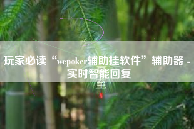 玩家必读“wepoker辅助挂软件”辅助器 - 实时智能回复