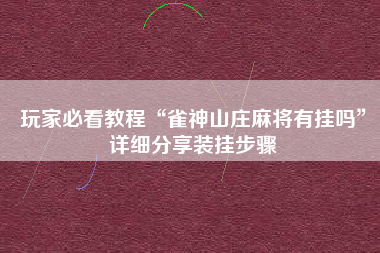 玩家必看教程“雀神山庄麻将有挂吗	”详细分享装挂步骤