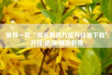 推荐一款“微乐麻将万能开挂器下载	”开挂(透视)辅助教程