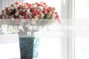 实测分析“微信雀神麻将开挂神器”作弊(透视)透视辅助