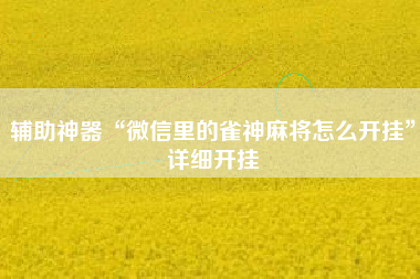 辅助神器“微信里的雀神麻将怎么开挂”详细开挂