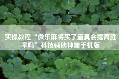 实操教程“微乐麻将买了道具会提高胜率吗”科技辅助神器手机版